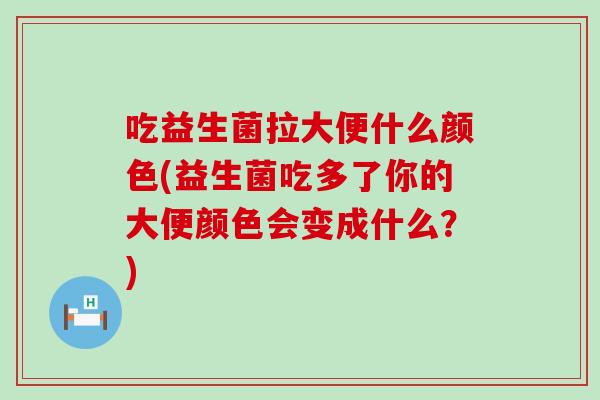 吃益生菌拉大便什么颜色(益生菌吃多了你的大便颜色会变成什么？)