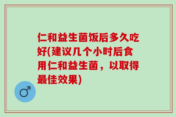 仁和益生菌饭后多久吃好(建议几个小时后食用仁和益生菌，以取得佳效果)