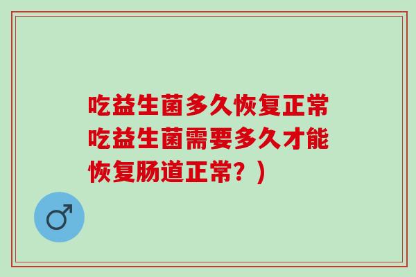 吃益生菌多久恢复正常吃益生菌需要多久才能恢复肠道正常？)