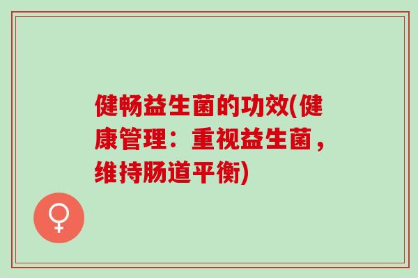 健畅益生菌的功效(健康管理：重视益生菌，维持肠道平衡)