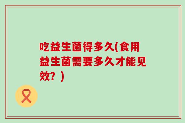 吃益生菌得多久(食用益生菌需要多久才能见效？)
