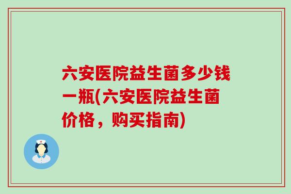 六安医院益生菌多少钱一瓶(六安医院益生菌价格，购买指南)