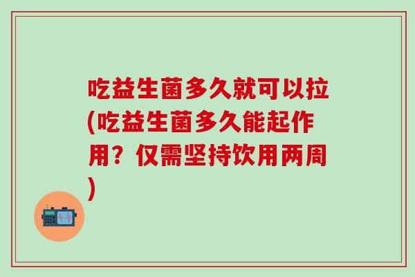 吃益生菌多久就可以拉(吃益生菌多久能起作用？仅需坚持饮用两周)