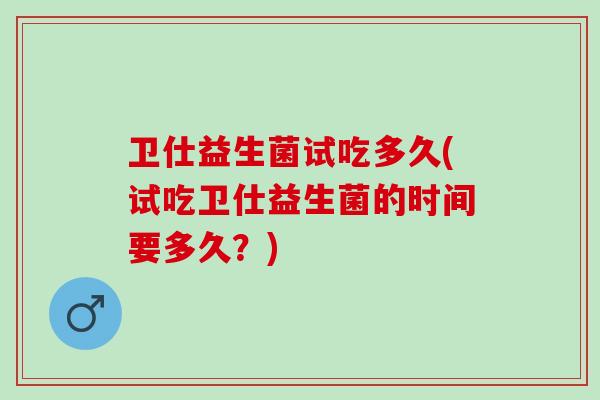 卫仕益生菌试吃多久(试吃卫仕益生菌的时间要多久？)