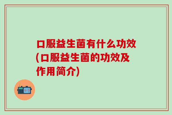 口服益生菌有什么功效(口服益生菌的功效及作用简介)