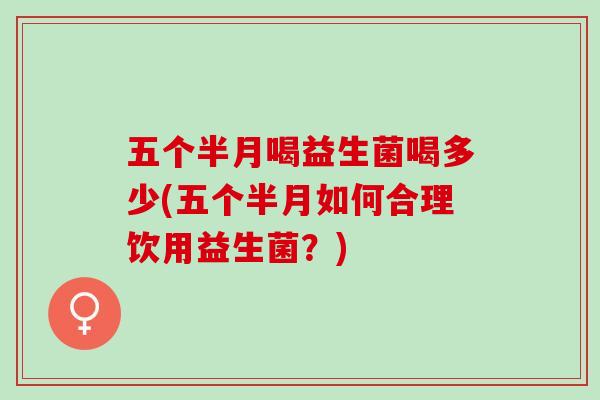 五个半月喝益生菌喝多少(五个半月如何合理饮用益生菌？)