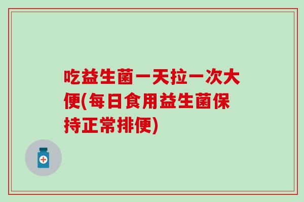 吃益生菌一天拉一次大便(每日食用益生菌保持正常排便)