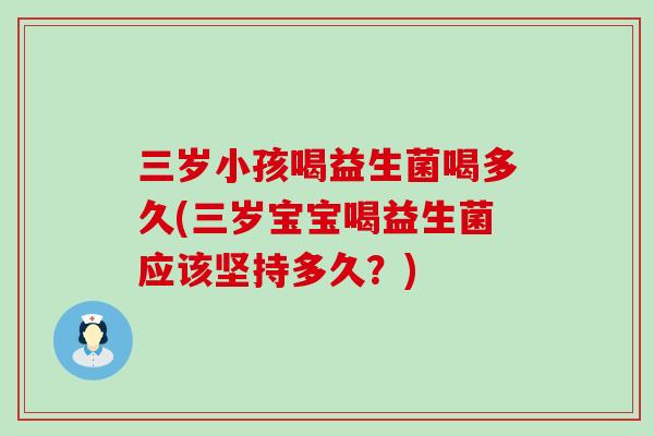 三岁小孩喝益生菌喝多久(三岁宝宝喝益生菌应该坚持多久？)