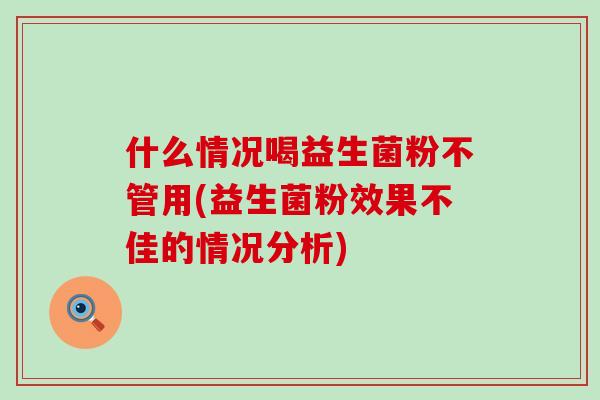 什么情况喝益生菌粉不管用(益生菌粉效果不佳的情况分析)