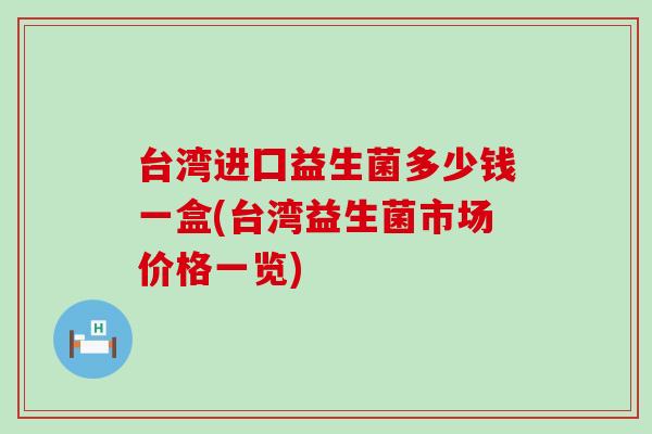 台湾进囗益生菌多少钱一盒(台湾益生菌市场价格一览)