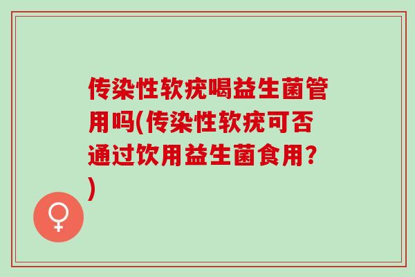 传染性软疣喝益生菌管用吗(传染性软疣可否通过饮用益生菌食用？)