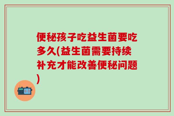 孩子吃益生菌要吃多久(益生菌需要持续补充才能改善问题)
