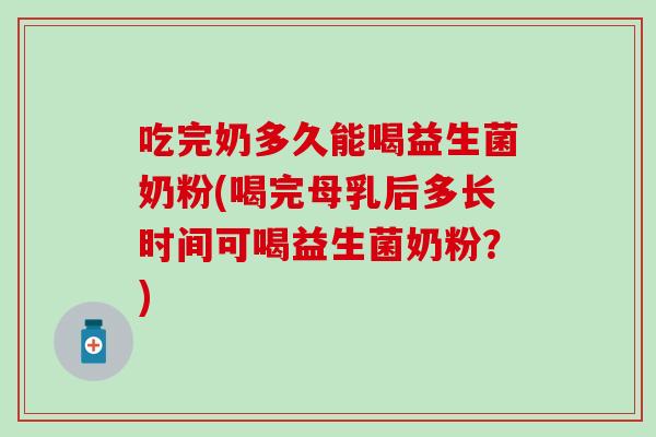 吃完奶多久能喝益生菌奶粉(喝完母乳后多长时间可喝益生菌奶粉？)
