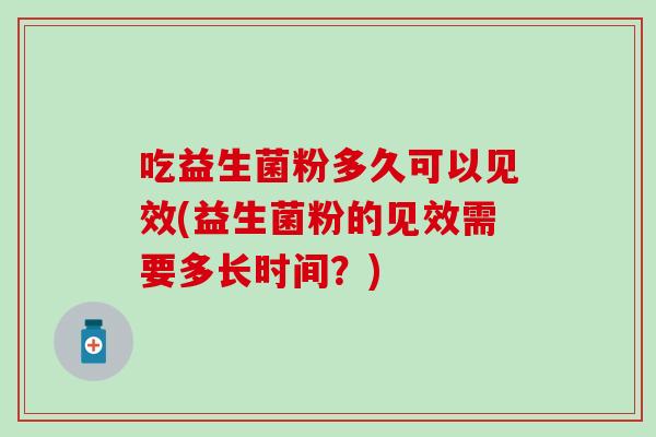 吃益生菌粉多久可以见效(益生菌粉的见效需要多长时间？)