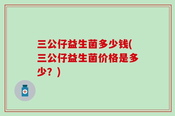 三公仔益生菌多少钱(三公仔益生菌价格是多少？)