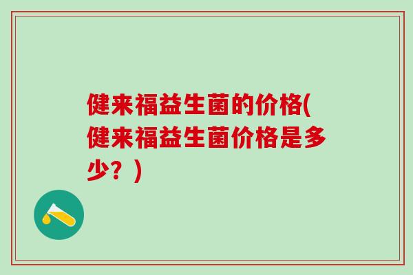 健来福益生菌的价格(健来福益生菌价格是多少？)