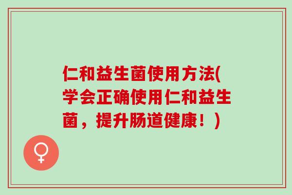 仁和益生菌使用方法(学会正确使用仁和益生菌，提升肠道健康！)