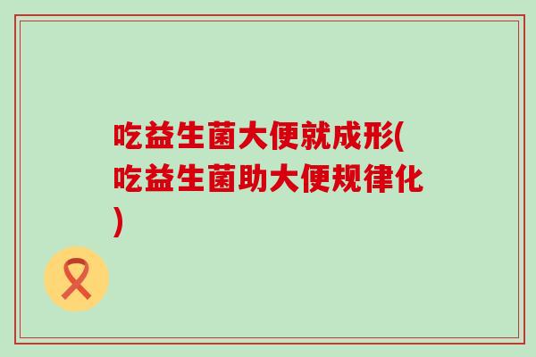 吃益生菌大便就成形(吃益生菌助大便规律化)