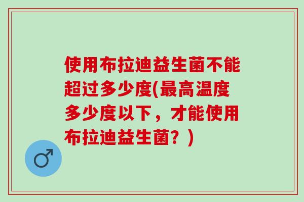 使用布拉迪益生菌不能超过多少度(高温度多少度以下，才能使用布拉迪益生菌？)