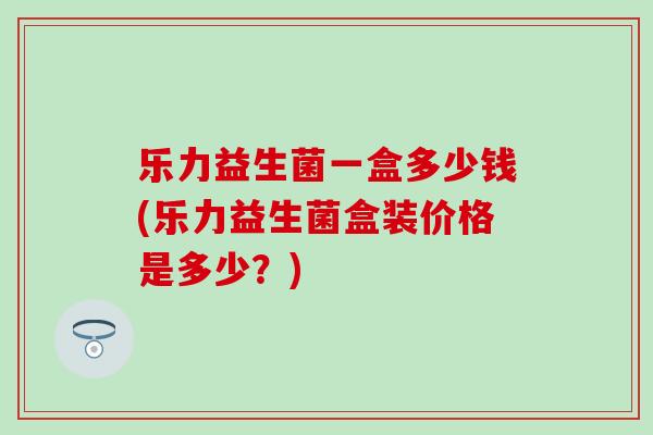 乐力益生菌一盒多少钱(乐力益生菌盒装价格是多少？)