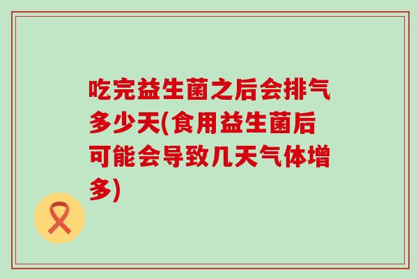吃完益生菌之后会排气多少天(食用益生菌后可能会导致几天气体增多)