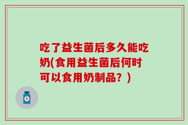 吃了益生菌后多久能吃奶(食用益生菌后何时可以食用奶制品?) 吃了益生菌后多久能吃奶(食用益生菌后何时可以食用奶制品?)