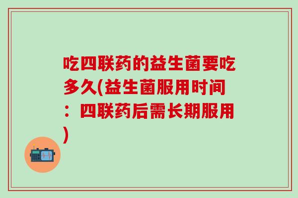 吃四联药的益生菌要吃多久(益生菌服用时间:四联药后需长期服用) 吃四联药的益生菌要吃多久(益生菌服用时间:四联药后需长期服用)