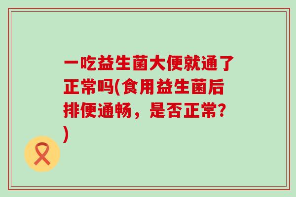 一吃益生菌大便就通了正常吗(食用益生菌后排便通畅，是否正常？)