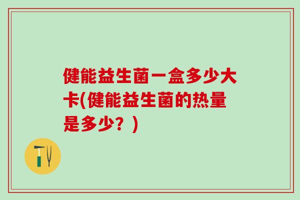 健能益生菌一盒多少大卡(健能益生菌的热量是多少？)