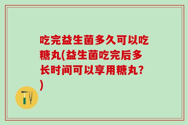 吃完益生菌多久可以吃糖丸(益生菌吃完后多长时间可以享用糖丸？)