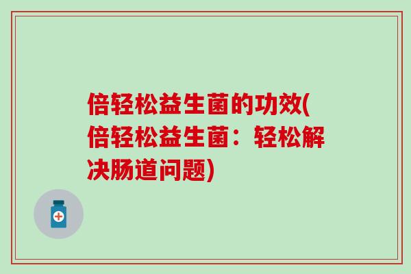 倍轻松益生菌的功效(倍轻松益生菌：轻松解决肠道问题)