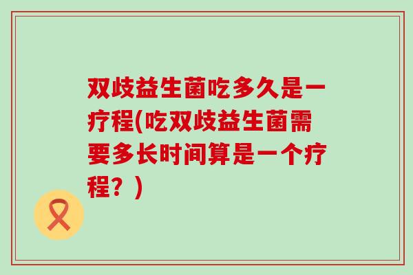 双歧益生菌吃多久是一疗程(吃双歧益生菌需要多长时间算是一个疗程？)