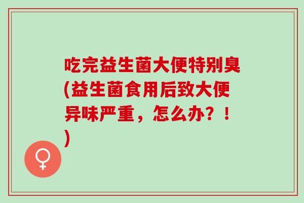 吃完益生菌大便特别臭(益生菌食用后致大便异味严重，怎么办？！)