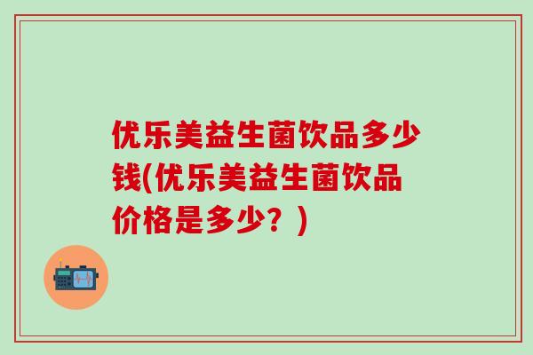 优乐美益生菌饮品多少钱(优乐美益生菌饮品价格是多少？)