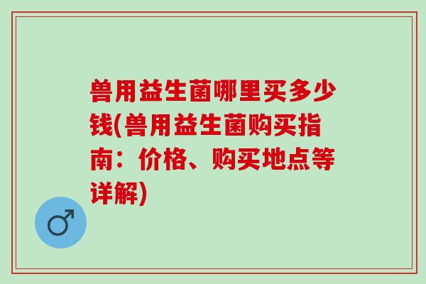 兽用益生菌哪里买多少钱(兽用益生菌购买指南：价格、购买地点等详解)