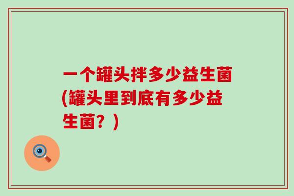 一个罐头拌多少益生菌(罐头里到底有多少益生菌？)