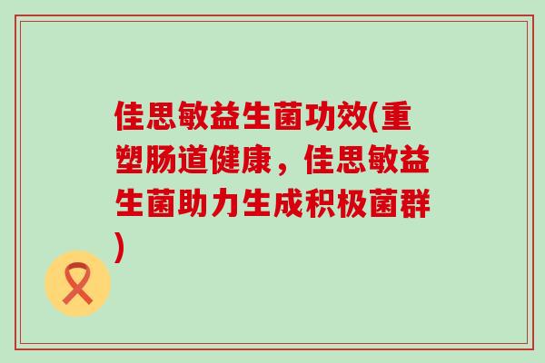 佳思敏益生菌功效(重塑肠道健康，佳思敏益生菌助力生成积极菌群)