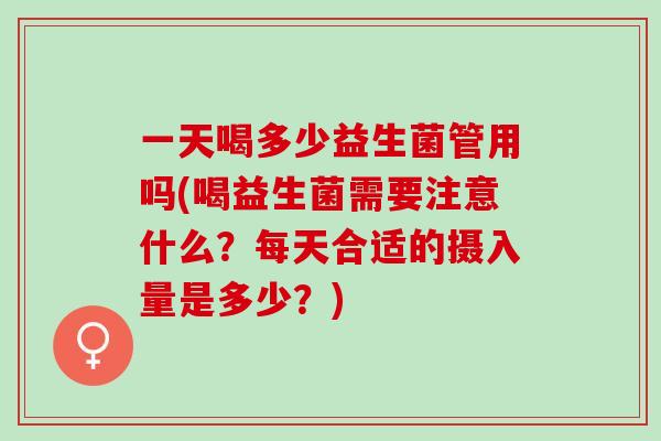一天喝多少益生菌管用吗(喝益生菌需要注意什么？每天合适的摄入量是多少？)