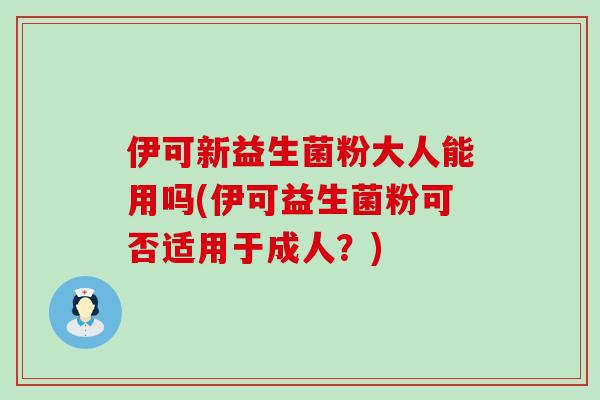 伊可新益生菌粉大人能用吗(伊可益生菌粉可否适用于成人？)