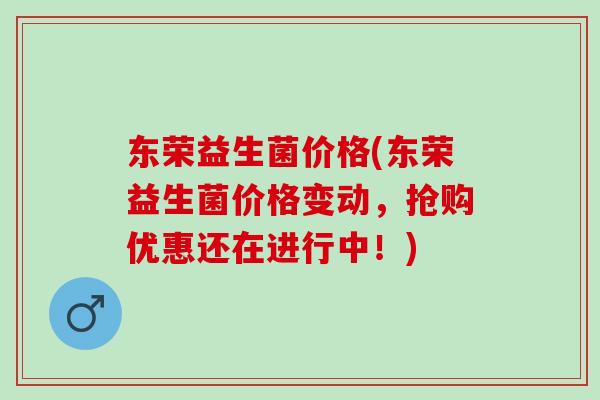 东荣益生菌价格(东荣益生菌价格变动，抢购优惠还在进行中！)