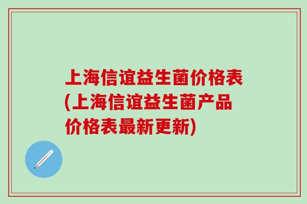 上海信谊益生菌价格表(上海信谊益生菌产品价格表新更新)