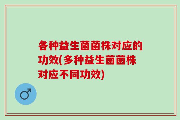 各种益生菌菌株对应的功效(多种益生菌菌株对应不同功效)