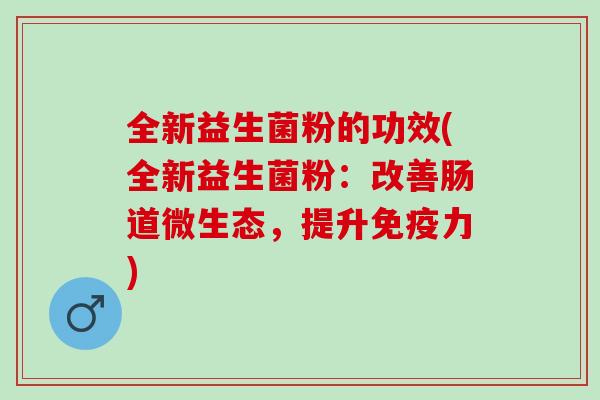 全新益生菌粉的功效(全新益生菌粉：改善肠道微生态，提升力)