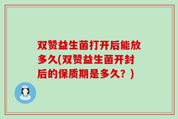 双赞益生菌打开后能放多久(双赞益生菌开封后的保质期是多久？)