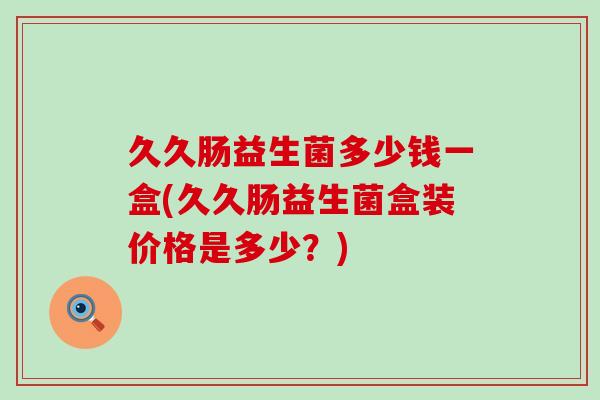 久久肠益生菌多少钱一盒(久久肠益生菌盒装价格是多少？)