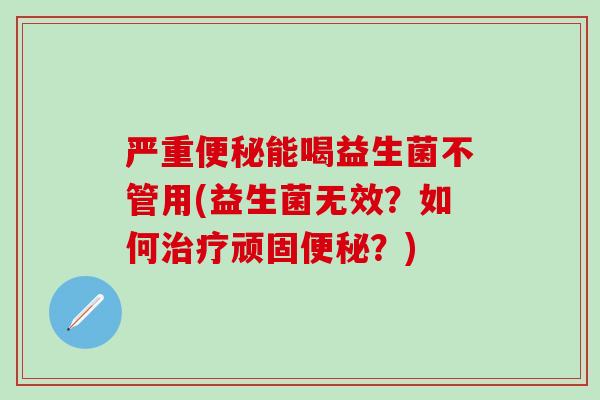 严重能喝益生菌不管用(益生菌无效？如何顽固？)