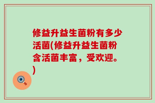 修益升益生菌粉有多少活菌(修益升益生菌粉含活菌丰富，受欢迎。)