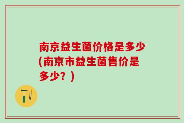 南京益生菌价格是多少(南京市益生菌售价是多少？)