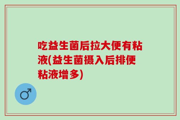 吃益生菌后拉大便有粘液(益生菌摄入后排便粘液增多)