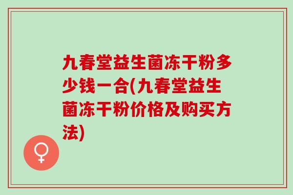 九春堂益生菌冻干粉多少钱一合(九春堂益生菌冻干粉价格及购买方法)